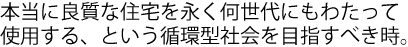 本当に良質な住宅を永く何世代にもわたって使用する、という循環型社会を目指すべき時